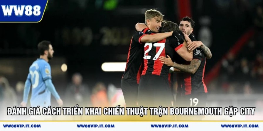 Nhận Định Bournemouth Vs Man City 17/05 Hấp Dẫn Nhất Đánh giá cách triển khai chiến thuật trận Bournemouth gặp City