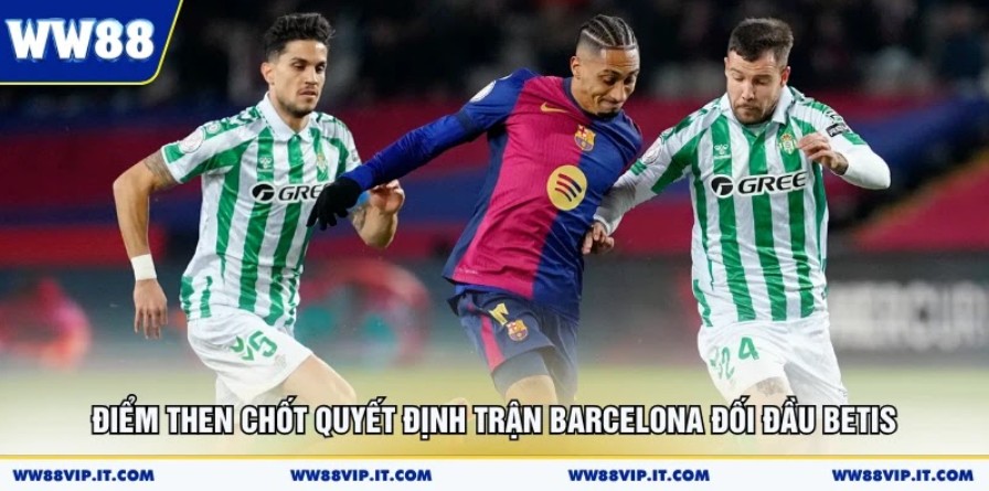 Nhận Định Barcelona Vs Real Betis 18/05 Có Gì Hot? Điểm then chốt quyết định trận Barcelona đối đầu Betis