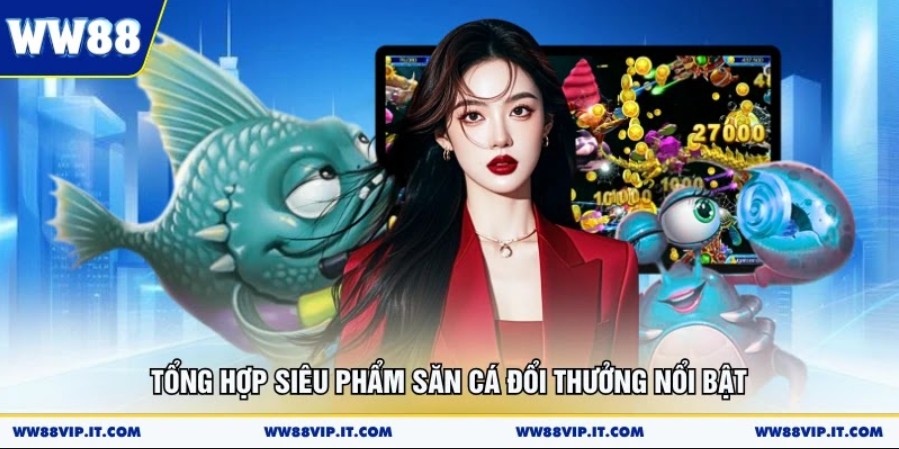 Tổng hợp siêu phẩm săn cá đổi thưởng nổi bật