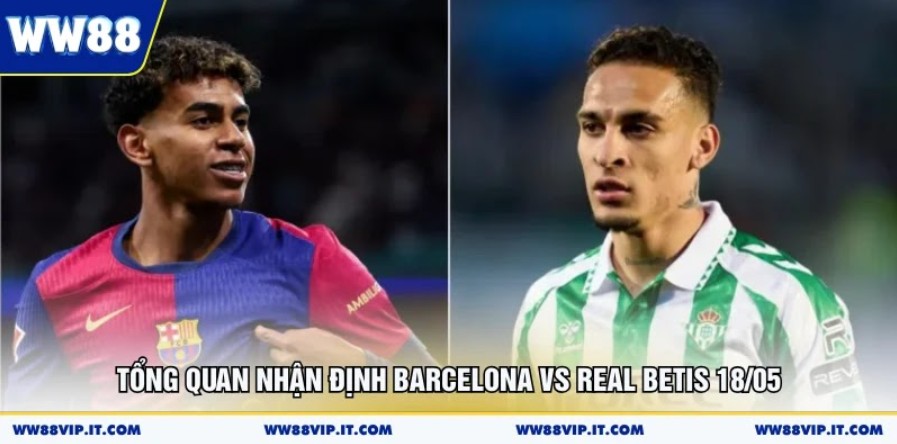 Nhận Định Barcelona Vs Real Betis 18/05 Có Gì Hot? Tổng quan nhận định Barcelona vs Real Betis 18/05